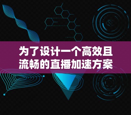 为了设计一个高效且流畅的直播加速方案，可以从以下几个步骤进行综合思考和优化