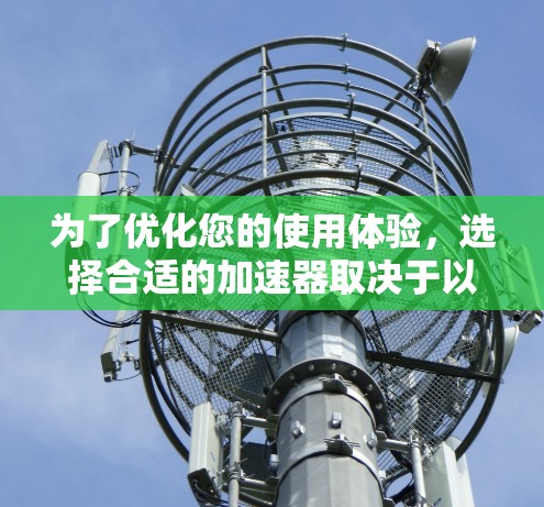 为了优化您的使用体验，选择合适的加速器取决于以下几个关键因素