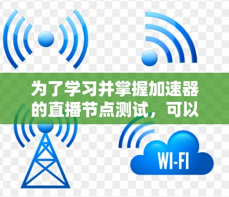 为了学习并掌握加速器的直播节点测试，可以按照以下步骤进行