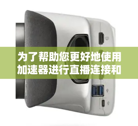为了帮助您更好地使用加速器进行直播连接和视频加速，以下是分步指南和关键信息