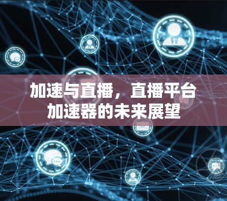 加速与直播，直播平台加速器的未来展望