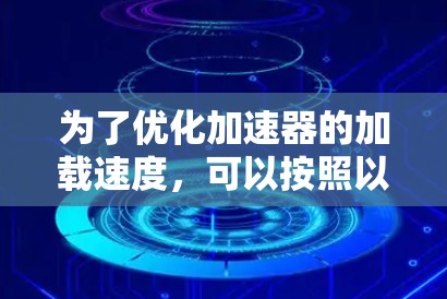 为了优化加速器的加载速度，可以按照以下步骤进行