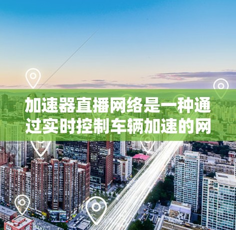 加速器直播网络是一种通过实时控制车辆加速的网络解决方案，主要通过软件和设备实现车辆在不同环境下的优化加速。以下是详细的分步指南