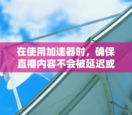 在使用加速器时，确保直播内容不会被延迟或中断，同时保持直播平台的稳定性，需要从多个角度进行考虑。以下是一些关键点和建议