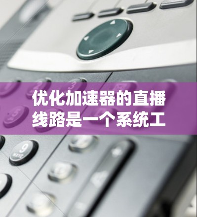 优化加速器的直播线路是一个系统工程，涉及多个方面的优化。以下是一个有条理的优化步骤指南