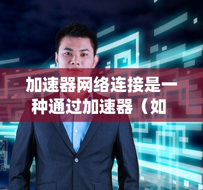 加速器网络连接是一种通过加速器（如 downhill.net 或 speedtest）实现网络连接的设备，通过特定协议（如TCP/UDP）连接到目标服务器或设备。以下是关于加速器网络连接的详细信息