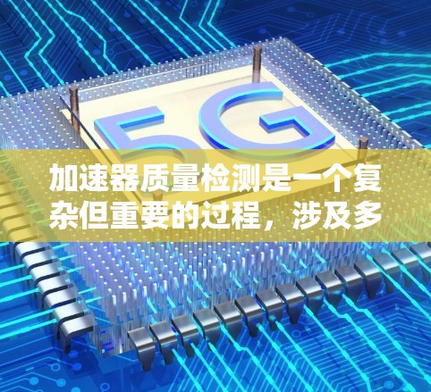 加速器质量检测是一个复杂但重要的过程，涉及多个领域和步骤。以下是一个结构化的总结，帮助你全面理解加速器质量检测