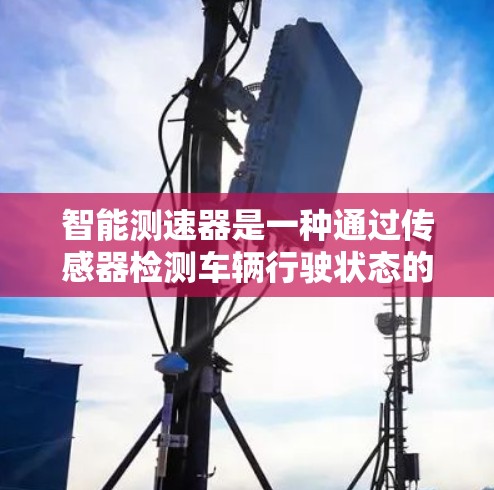 智能测速器是一种通过传感器检测车辆行驶状态的智能设备，主要用于监控和提醒驾驶员。以下是关于智能测速器的详细信息