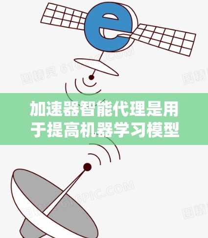 加速器智能代理是用于提高机器学习模型效率的工具，结合了传统加速器的硬件优化与机器学习算法优化。以下是对其核心功能和应用的详细解析