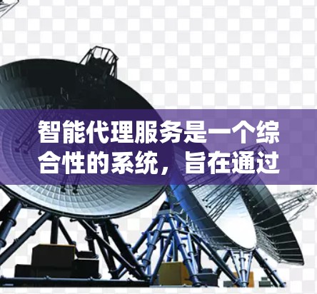 智能代理服务是一个综合性的系统，旨在通过智能处理和自动化服务来提升网络和数据传输的效率和性能。以下是关于智能代理服务的详细分析
