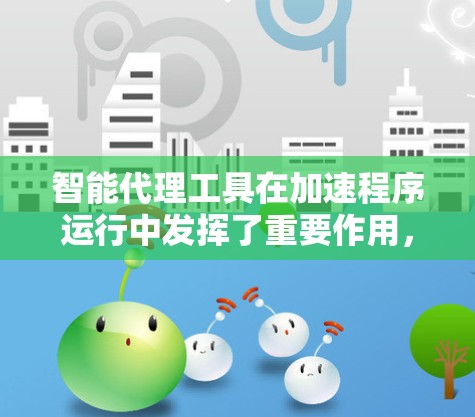 智能代理工具在加速程序运行中发挥了重要作用，能够自动优化和调整程序策略，提高执行效率。以下是对智能代理工具的详细总结