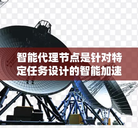 智能代理节点是针对特定任务设计的智能加速器系统，能够根据任务需求自动调整和优化加速器的性能，从而提高任务执行效率。以下是其核心概念和具体应用