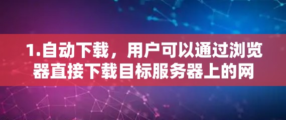 1.自动下载，用户可以通过浏览器直接下载目标服务器上的网页，无需手动输入下载链接