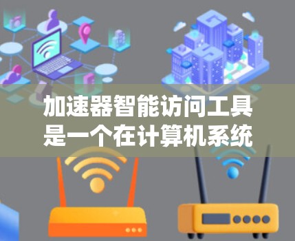 加速器智能访问工具是一个在计算机系统中添加了智能访问控制功能的程序，主要用于通过自动检测和管理网络访问权限，确保网络资源的使用安全。以下是对该工具的详细分析