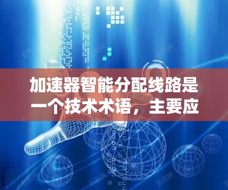 加速器智能分配线路是一个技术术语，主要应用于电力系统和交通系统中，旨在通过智能算法优化线路分配，提高系统效率和性能。以下是对该技术的详细分析