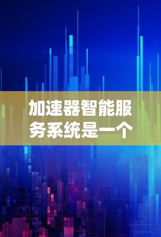 加速器智能服务系统是一个通过智能推荐和优化加速器来提升用户应用性能的功能，旨在帮助用户更高效地使用各种加速器。以下是对这一系统的详细分析