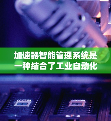 加速器智能管理系统是一种结合了工业自动化、智能控制和数据分析的系统，旨在优化工业生产过程，提高效率和产品质量。以下是对该领域的详细介绍
