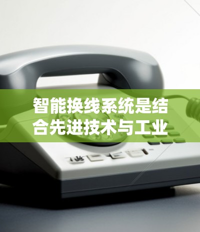 智能换线系统是结合先进技术与工业自动化发展的产物，旨在提升生产线效率和自动化水平。以下是对智能换线系统的详细分析