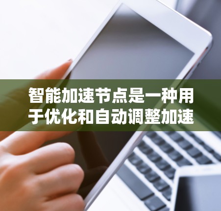 智能加速节点是一种用于优化和自动调整加速器性能的系统或软件工具，能够提升视频播放、游戏、直播等加速应用的效率。以下是关于智能加速节点的详细总结