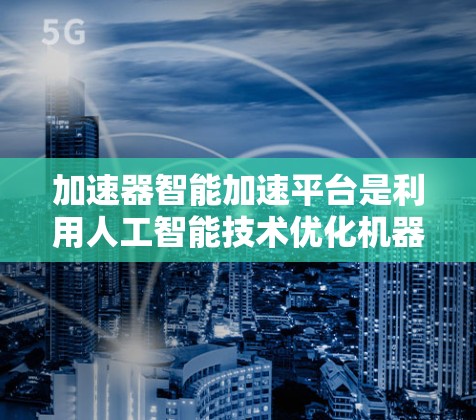 加速器智能加速平台是利用人工智能技术优化机器学习算法的平台，旨在提高模型训练效率。以下是对该技术的详细分析和总结