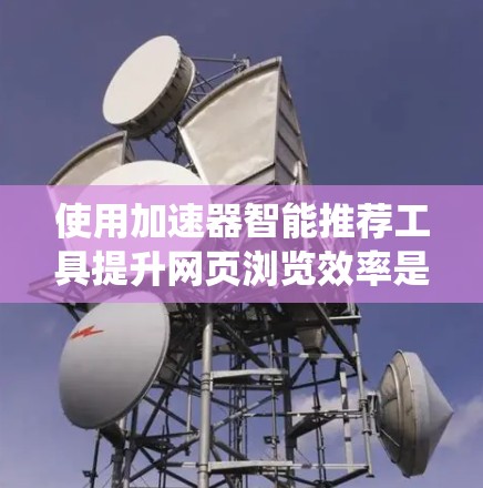 使用加速器智能推荐工具提升网页浏览效率是一个系统且灵活的过程。以下是一个清晰的步骤指南，帮助您有效地应用智能推荐工具