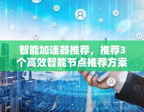 智能加速器推荐，推荐3个高效智能节点推荐方案