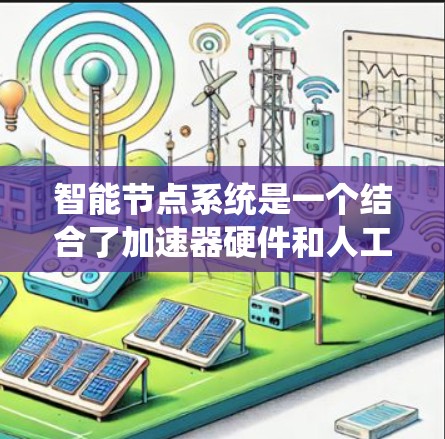 智能节点系统是一个结合了加速器硬件和人工智能技术的综合系统，旨在提升大规模计算任务的效率和性能。以下是对该系统的一些详细说明