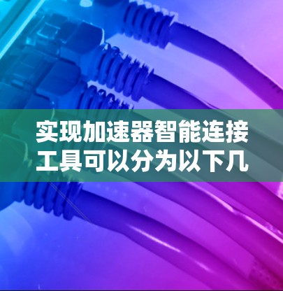 实现加速器智能连接工具可以分为以下几个步骤，需要考虑服务器、客户端、API处理以及安全问题等多方面因素
