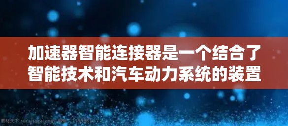 加速器智能连接器是一个结合了智能技术和汽车动力系统的装置，主要用于在车辆中实现自动调整和优化加速性能。以下是对该概念的详细解析