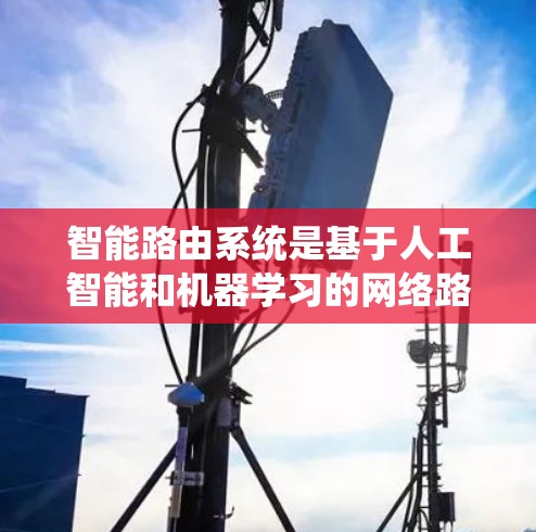 智能路由系统是基于人工智能和机器学习的网络路由技术，通过实时数据优化流量路径，提高网络性能。以下是对其工作的详细总结