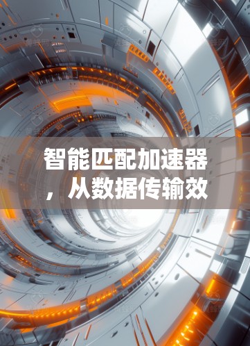 智能匹配加速器，从数据传输效率到用户体验的全面解决方案