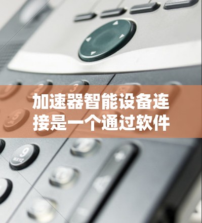 加速器智能设备连接是一个通过软件自动管理无线网络连接的技术，以下是关于其详细的知识点总结