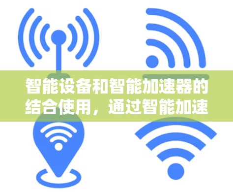 智能设备和智能加速器的结合使用，通过智能加速器优化智能设备的性能，实现资源优化和用户体验提升。以下是该领域的一些关键点
