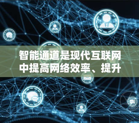 智能通道是现代互联网中提高网络效率、提升用户体验的重要技术，广泛应用于智能网关和智能路由器等设备。以下是关于智能通道的详细总结