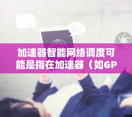 加速器智能网络调度可能是指在加速器（如GPU芯片）上进行智能的网络调度，以优化资源分配和任务执行。以下是关于智能网络调度的详细解释