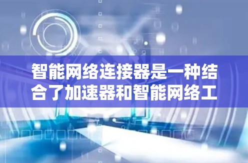 智能网络连接器是一种结合了加速器和智能网络工具的解决方案，通过算法和预测技术优化网络连接，提升网络效率和用户体验。以下是对智能网络连接器的详细分析