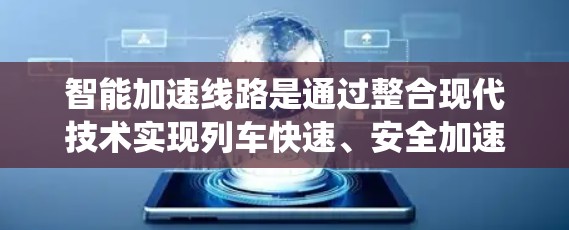 智能加速线路是通过整合现代技术实现列车快速、安全加速的系统。以下是其主要组成部分和工作原理的详细说明