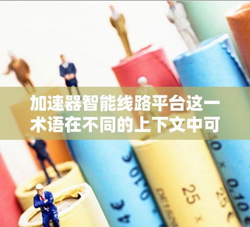 加速器智能线路平台这一术语在不同的上下文中可能有不同的含义。以下是一些可能的解释和应用场景