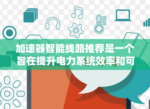 加速器智能线路推荐是一个旨在提升电力系统效率和可靠性的关键技术领域。以下是关于加速器智能线路推荐的详细解释