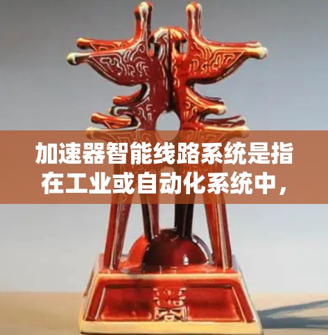 加速器智能线路系统是指在工业或自动化系统中，结合加速器（如汽油机中的加速器）和智能线路系统（如智能控制系统）的组合系统。这种系统通常用于提高生产效率、优化流程、降低成本等目标