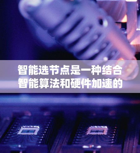 智能选节点是一种结合智能算法和硬件加速的系统，能够根据任务类型自动选择最适合的加速器，显著提高任务效率和性能。以下是对智能选节点的详细总结