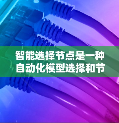 智能选择节点是一种自动化模型选择和节点划分的方法，旨在通过机器学习算法自动确定最优的决策树结构，减少手动干预，提高效率和性能。以下是详细的步骤指南和注意事项