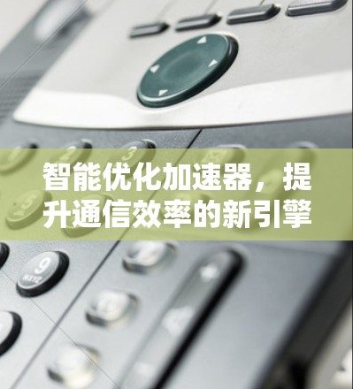 智能优化加速器，提升通信效率的新引擎