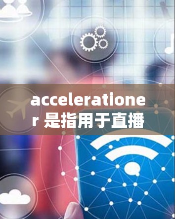 accelerationer 是指用于直播中提升连接速度和流畅度的工具，包括自动延迟、自动播放和自动同步播音器等。以下是对 accelerationer 的详细分析