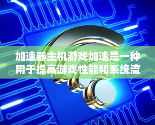 加速器主机游戏加速是一种用于提高游戏性能和系统流畅度的工具，通常通过优化缓存、减少网络延迟和自动重启等方式实现。以下是使用加速器的具体步骤和注意事项