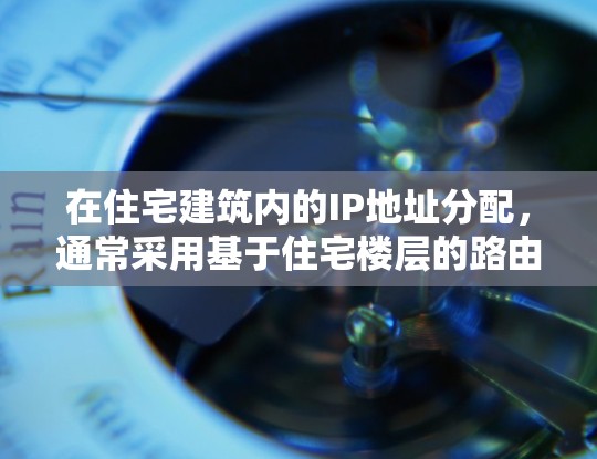 在住宅建筑内的IP地址分配，通常采用基于住宅楼层的路由分段（RAS）规则，以确保网络性能的优化和各楼层网络连接的连续性。以下是基于住宅楼内的IP地址范围的详细说明