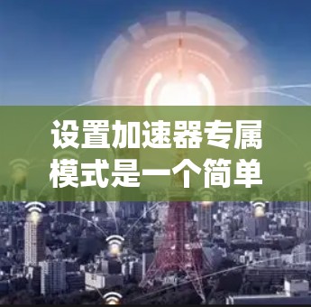 设置加速器专属模式是一个简单但有效的策略，可以显著提升系统性能，尤其是在需要频繁使用特定资源的情况下。以下是一个清晰的步骤指南