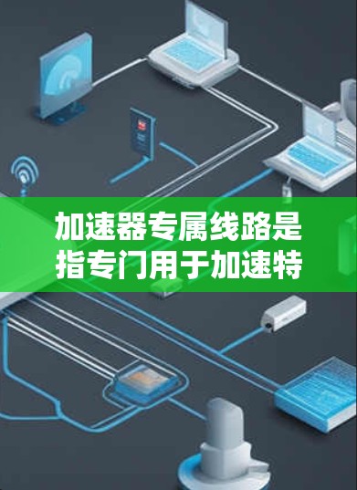 加速器专属线路是指专门用于加速特定线路或设备的线路设计和配置方法。以下是一些关于加速器专属线路的常见问题和回答