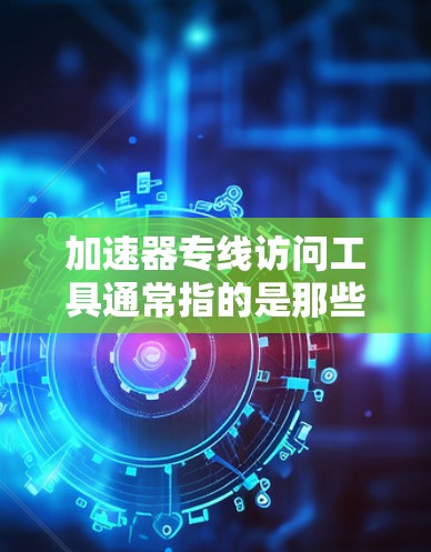 加速器专线访问工具通常指的是那些能够快速加速网页加载速度的工具。以下是一些常见的加速器工具及其使用方法