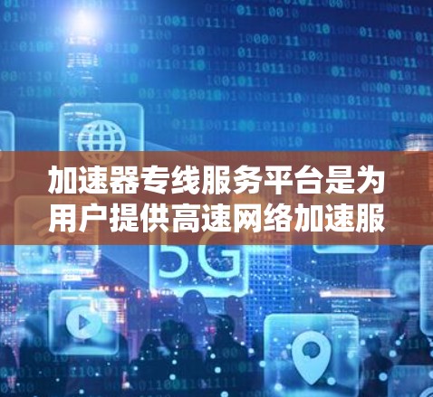 加速器专线服务平台是为用户提供高速网络加速服务的高科技平台，旨在提升用户的网络传输效率。以下是对该平台的详细介绍